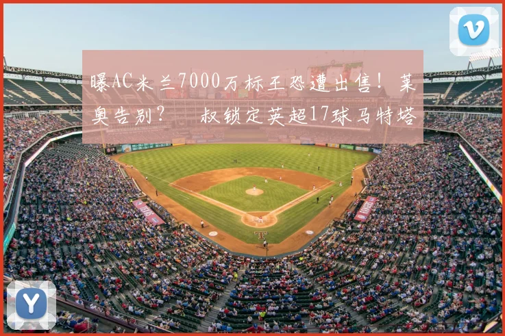 曝AC米兰7000万标王恐遭出售！莱奥告别？囧叔锁定英超17球马特塔