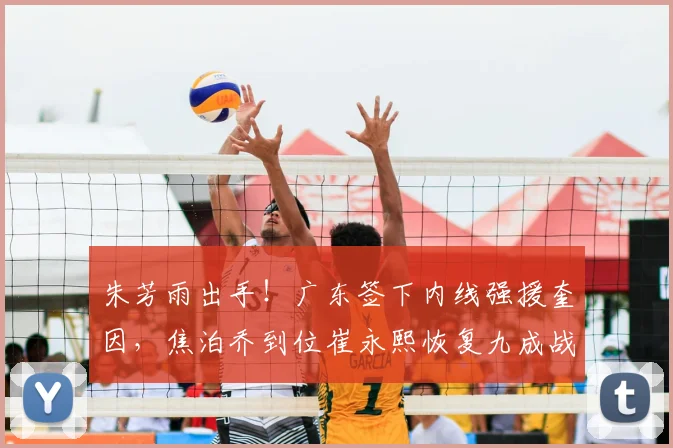 朱芳雨出手！广东签下内线强援奎因，焦泊乔到位崔永熙恢复九成战力