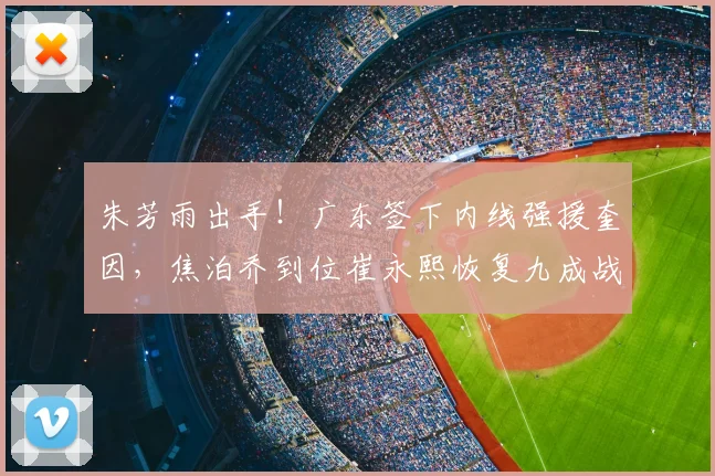 朱芳雨出手！广东签下内线强援奎因，焦泊乔到位崔永熙恢复九成战力